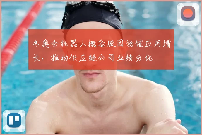 冬奥会机器人概念股因场馆应用增长,推动供应链公司业绩分化