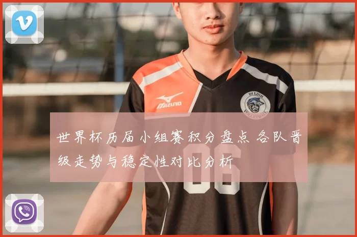 世界杯历届小组赛积分盘点 各队晋级走势与稳定性对比分析