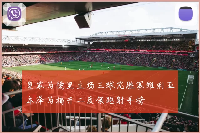 皇家马德里主场三球完胜塞维利亚本泽马梅开二度领跑射手榜