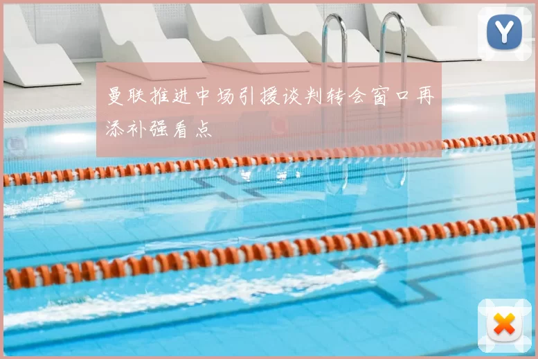 曼联推进中场引援谈判转会窗口再添补强看点