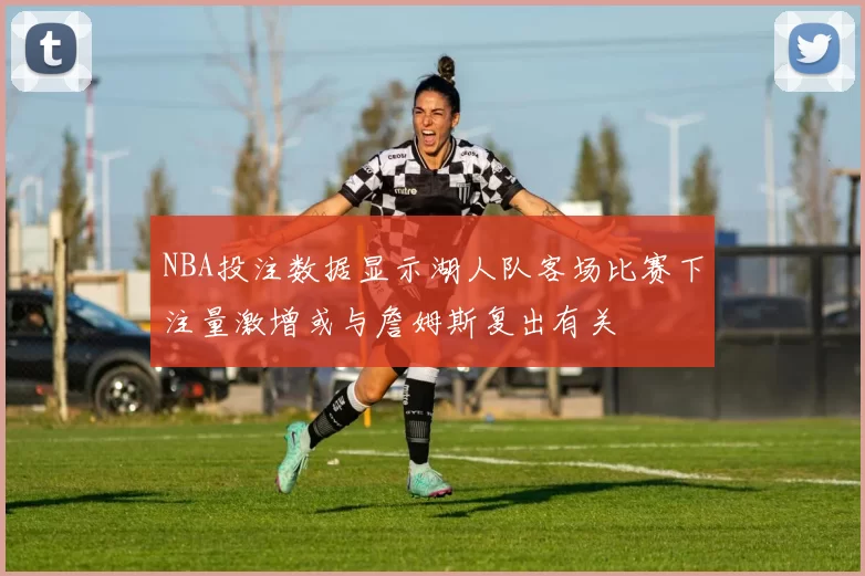NBA投注数据显示湖人队客场比赛下注量激增或与詹姆斯复出有关