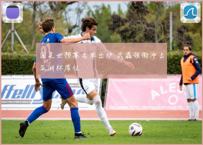 国足世预赛名单出炉 武磊领衔冲击亚洲杯席位