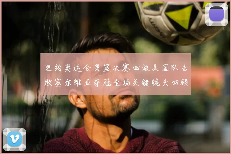 里约奥运会男篮决赛回放美国队击败塞尔维亚夺冠全场关键镜头回顾