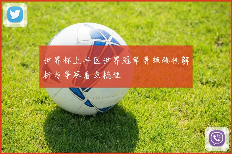 世界杯上半区世界冠军晋级路径解析与争冠看点梳理