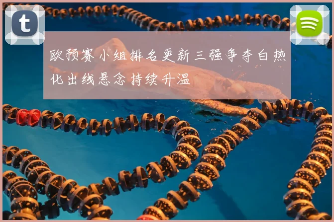 欧预赛小组排名更新三强争夺白热化出线悬念持续升温