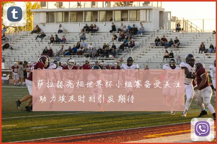 萨拉赫亮相世界杯小组赛备受关注 助力埃及时刻引发期待