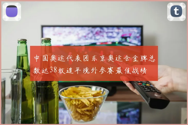 中国奥运代表团东京奥运会金牌总数达38枚追平境外参赛最佳战绩