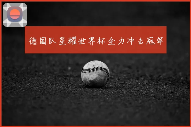 德国队星耀世界杯全力冲击冠军