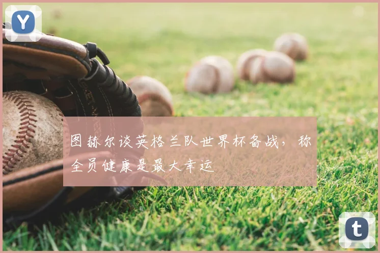 图赫尔谈英格兰队世界杯备战,称全员健康是最大幸运