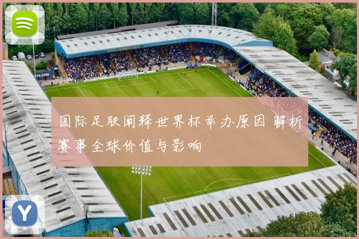 国际足联阐释世界杯举办原因 解析赛事全球价值与影响