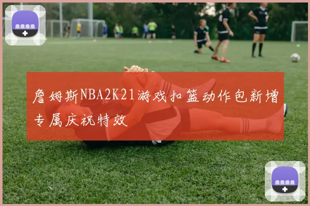 詹姆斯NBA2K21游戏扣篮动作包新增专属庆祝特效
