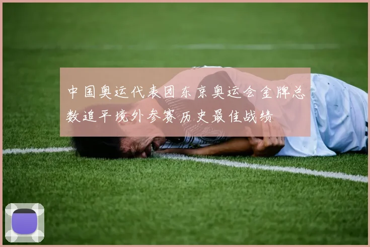 中国奥运代表团东京奥运会金牌总数追平境外参赛历史最佳战绩