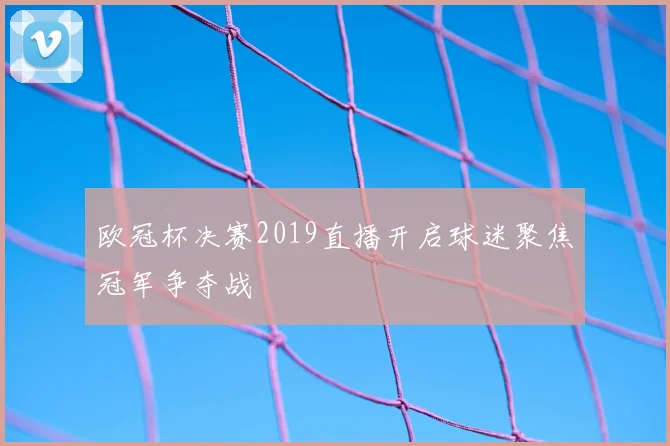 欧冠杯决赛2019直播开启球迷聚焦冠军争夺战