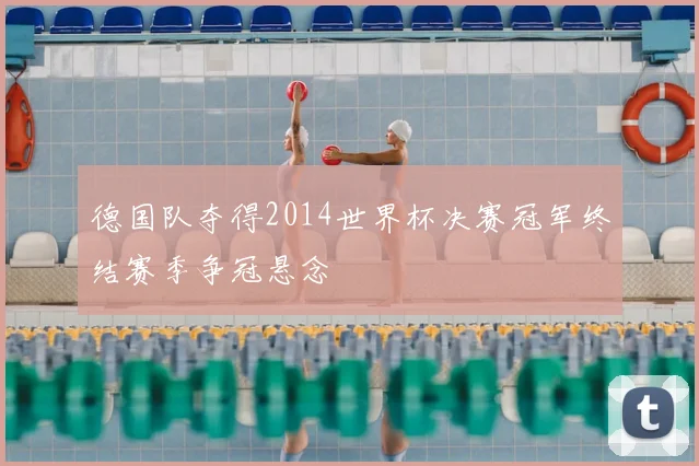 德国队夺得2014世界杯决赛冠军终结赛季争冠悬念