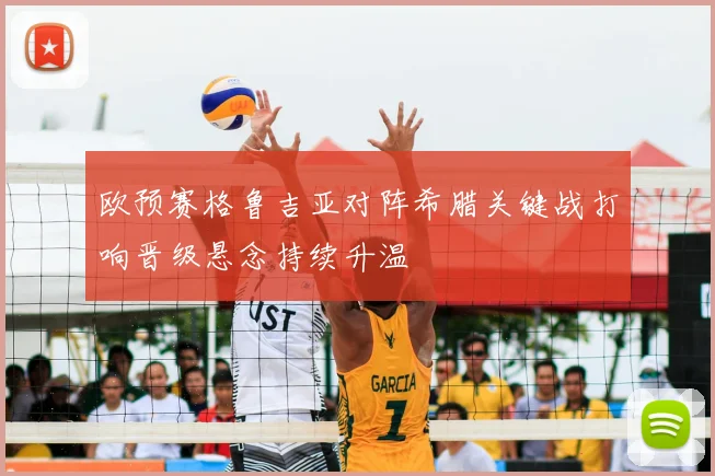 欧预赛格鲁吉亚对阵希腊关键战打响晋级悬念持续升温