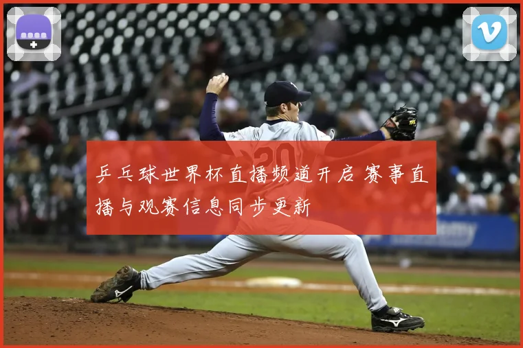 乒乓球世界杯直播频道开启 赛事直播与观赛信息同步更新