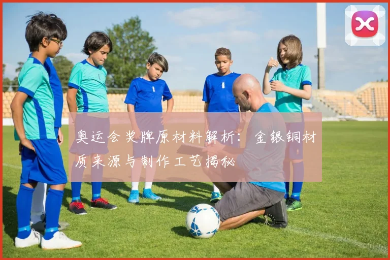 奥运会奖牌原材料解析:金银铜材质来源与制作工艺揭秘