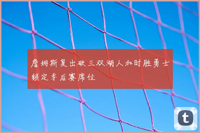 詹姆斯复出砍三双湖人加时胜勇士锁定季后赛席位