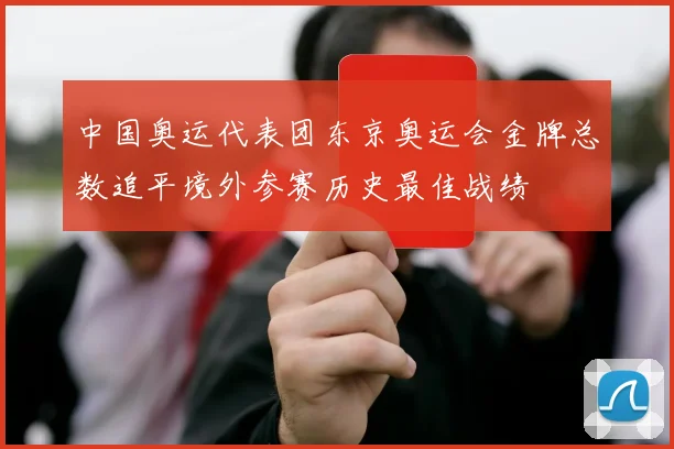 中国奥运代表团东京奥运会金牌总数追平境外参赛历史最佳战绩