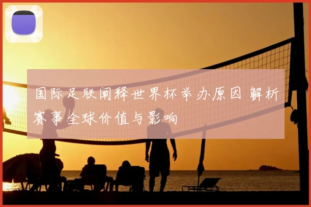 国际足联阐释世界杯举办原因 解析赛事全球价值与影响