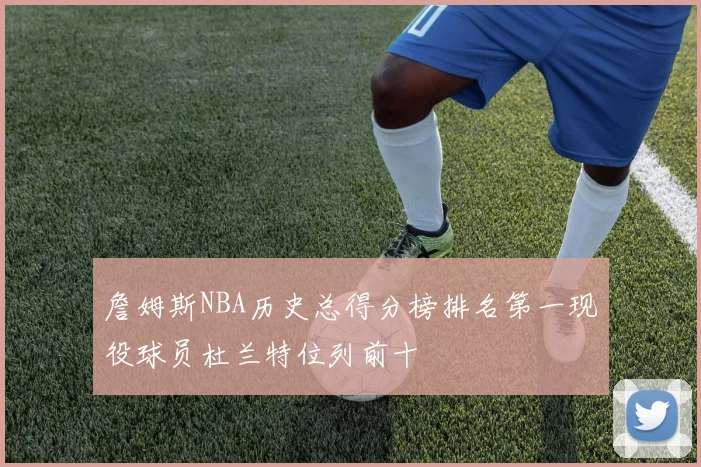詹姆斯NBA历史总得分榜排名第一现役球员杜兰特位列前十