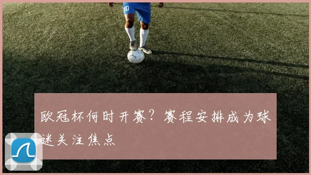 欧冠杯何时开赛?赛程安排成为球迷关注焦点
