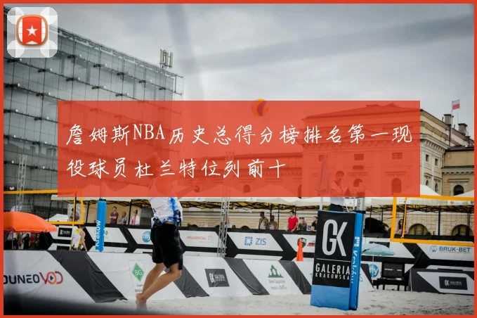 詹姆斯NBA历史总得分榜排名第一现役球员杜兰特位列前十